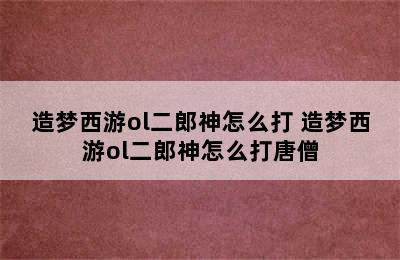 造梦西游ol二郎神怎么打 造梦西游ol二郎神怎么打唐僧